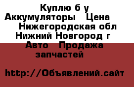 Куплю б/у Аккумуляторы › Цена ­ 450 - Нижегородская обл., Нижний Новгород г. Авто » Продажа запчастей   